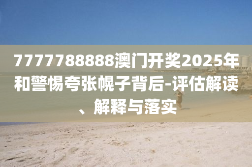 7777788888澳门开奖2025年和警惕夸张幌子背后-评估解读、解释与落实