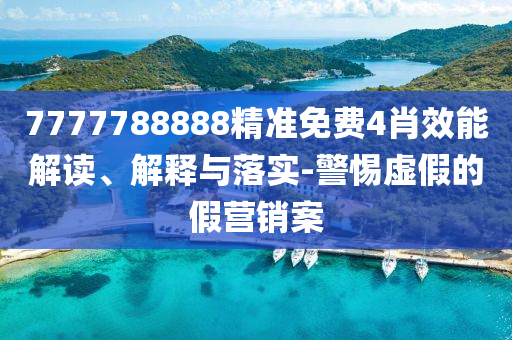 7777788888精准免费4肖效能解读、解释与落实-警惕虚假的假营销案