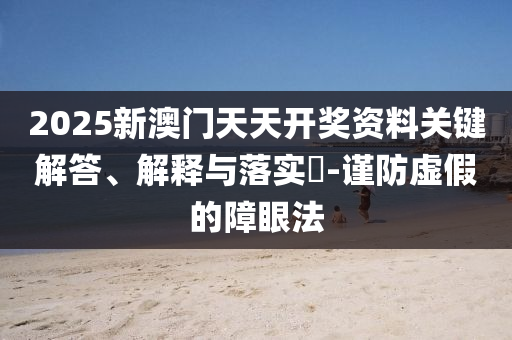 2025新澳门天天开奖资料关键解答、解释与落实?-谨防虚假的障眼法