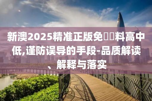 新澳2025精准正版免費資料高中低,谨防误导的手段-品质解读、解释与落实