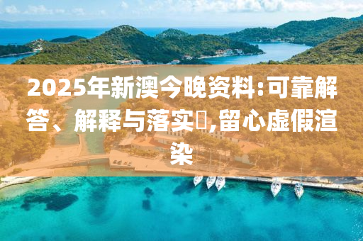 2025年新澳今晚资料:可靠解答、解释与落实?,留心虚假渲染