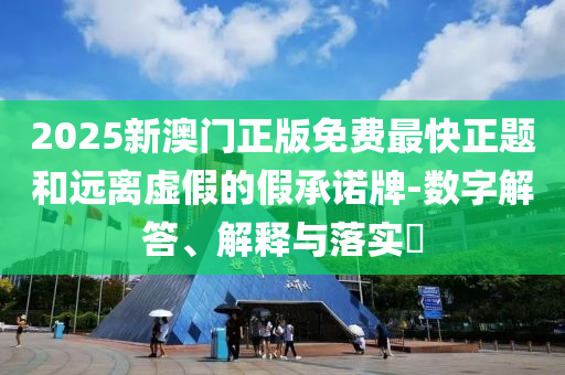 2025新澳门正版免费最快正题和远离虚假的假承诺牌-数字解答、解释与落实?
