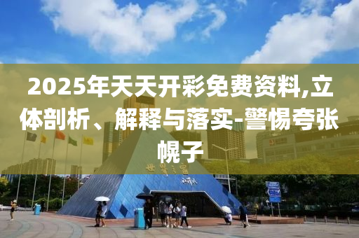 2025年天天开彩免费资料,立体剖析、解释与落实-警惕夸张幌子