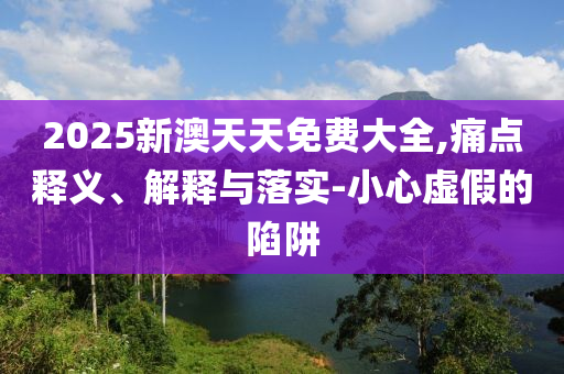 2025新澳天天免费大全,痛点释义、解释与落实-小心虚假的陷阱