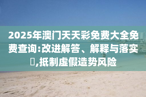 2025年澳门天天彩免费大全免费查询:改进解答、解释与落实?,抵制虚假造势风险