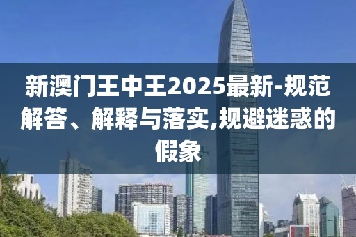 新澳门王中王2025最新-规范解答、解释与落实,规避迷惑的假象