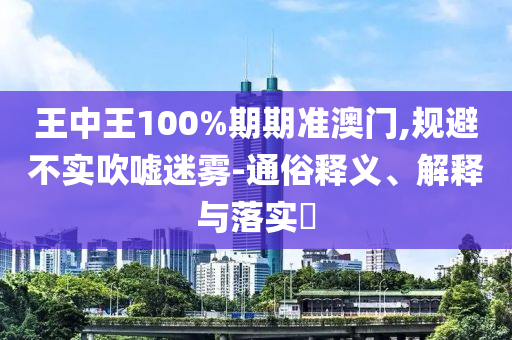 王中王100%期期准澳门,规避不实吹嘘迷雾-通俗释义、解释与落实?