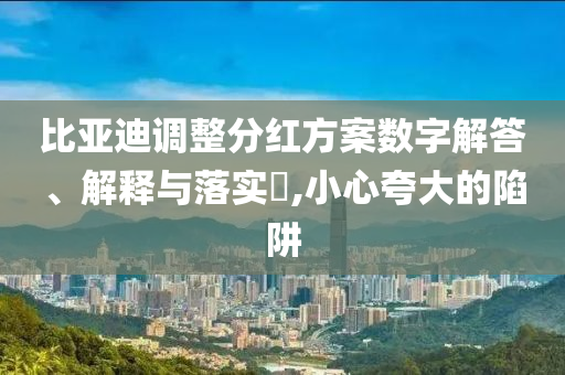 比亚迪调整分红方案数字解答、解释与落实?,小心夸大的陷阱