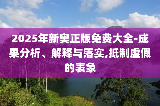 2025年新奥正版免费大全-成果分析、解释与落实,抵制虚假的表象