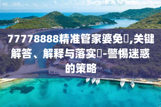 77778888精准管家婆免費,关键解答、解释与落实?-警惕迷惑的策略