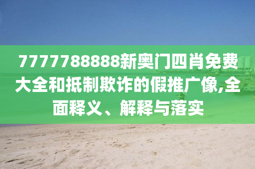 7777788888新奥门四肖免费大全和抵制欺诈的假推广像,全面释义、解释与落实