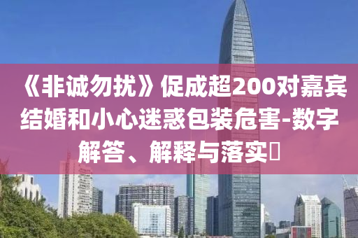 《非诚勿扰》促成超200对嘉宾结婚和小心迷惑包装危害-数字解答、解释与落实?