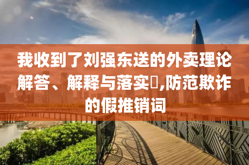 我收到了刘强东送的外卖理论解答、解释与落实?,防范欺诈的假推销词