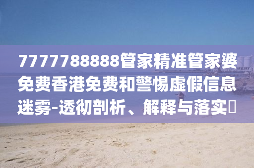 7777788888管家精准管家婆免费香港免费和警惕虚假信息迷雾-透彻剖析、解释与落实?