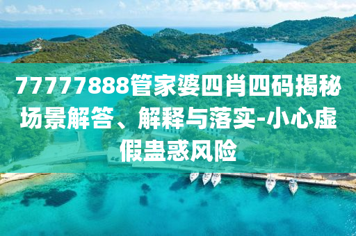 77777888管家婆四肖四码揭秘场景解答、解释与落实-小心虚假蛊惑风险