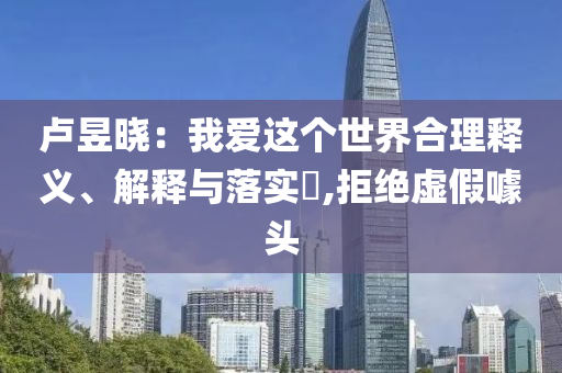 卢昱晓：我爱这个世界合理释义、解释与落实?,拒绝虚假噱头