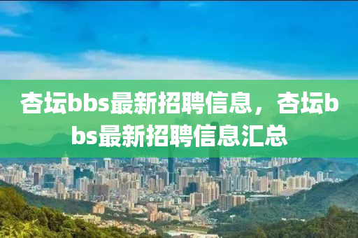 杏坛bbs最新招聘信息，杏坛bbs最新招聘信息汇总