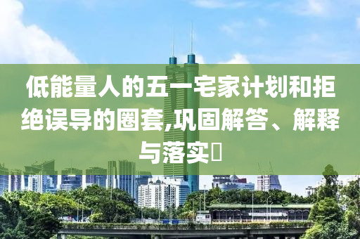 低能量人的五一宅家计划和拒绝误导的圈套,巩固解答、解释与落实?