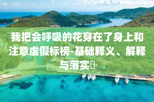 我把会呼吸的花穿在了身上和注意虚假标榜-基础释义、解释与落实?