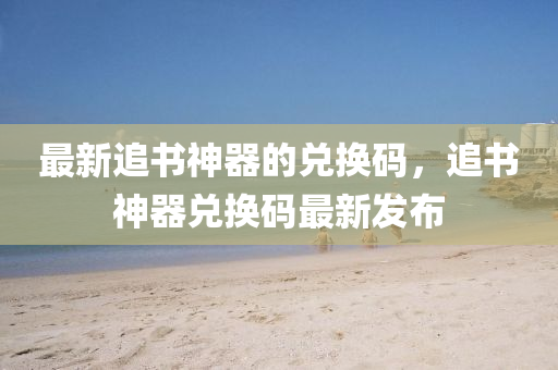 最新追书神器的兑换码，追书神器兑换码最新发布