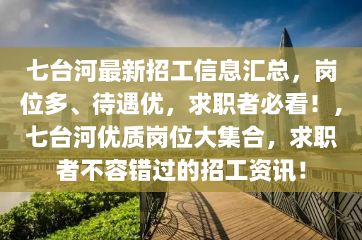 七台河最新招工信息汇总，岗位多、待遇优，求职者必看！，七台河优质岗位大集合，求职者不容错过的招工资讯！