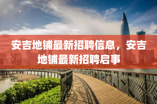 安吉地铺最新招聘信息，安吉地铺最新招聘启事