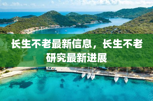 长生不老最新信息，长生不老研究最新进展
