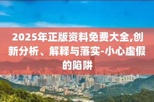 2025年正版资料免费大全,创新分析、解释与落实-小心虚假的陷阱