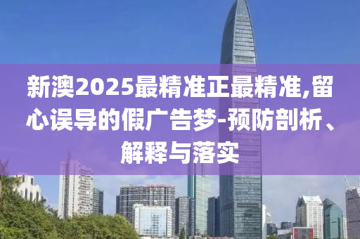 新澳2025最精准正最精准,留心误导的假广告梦-预防剖析、解释与落实