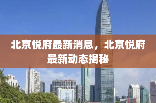 北京悦府最新消息，北京悦府最新动态揭秘