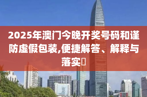2025年澳门今晚开奖号码和谨防虚假包装,便捷解答、解释与落实?