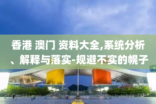 香港 澳门 资料大全,系统分析、解释与落实-规避不实的幌子