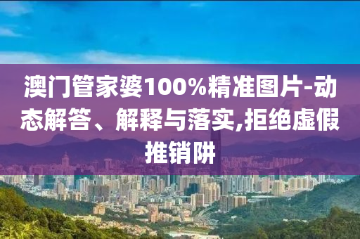 澳门管家婆100%精准图片-动态解答、解释与落实,拒绝虚假推销阱