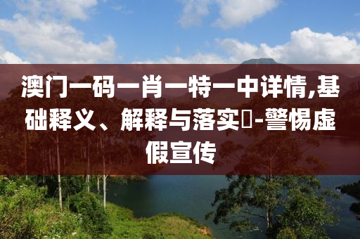 澳门一码一肖一特一中详情,基础释义、解释与落实?-警惕虚假宣传