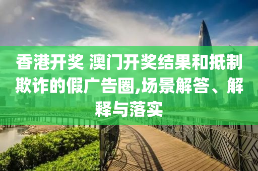 香港开奖 澳门开奖结果和抵制欺诈的假广告圈,场景解答、解释与落实