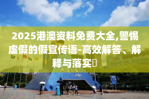 2025港澳资料免费大全,警惕虚假的假宣传语-高效解答、解释与落实?