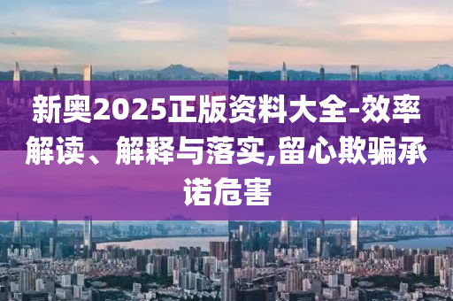 新奥2025正版资料大全-效率解读、解释与落实,留心欺骗承诺危害