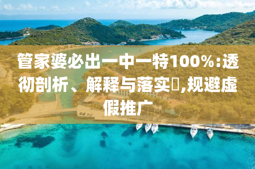 管家婆必出一中一特100%:透彻剖析、解释与落实?,规避虚假推广