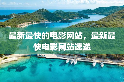 最新最快的电影网站，最新最快电影网站速递