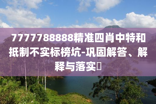 7777788888精准四肖中特和抵制不实标榜坑-巩固解答、解释与落实?