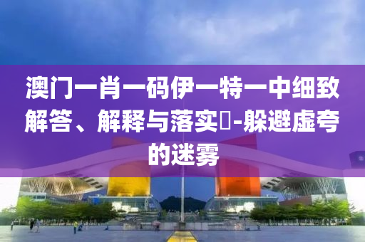 澳门一肖一码伊一特一中细致解答、解释与落实?-躲避虚夸的迷雾