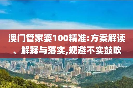 澳门管家婆100精准:方案解读、解释与落实,规避不实鼓吹