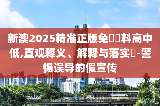 新澳2025精准正版免費資料高中低,直观释义、解释与落实?-警惕误导的假宣传