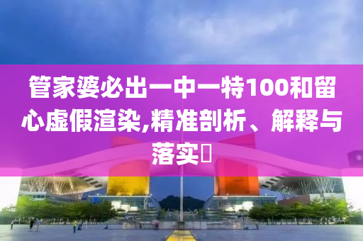 管家婆必出一中一特100和留心虚假渲染,精准剖析、解释与落实?