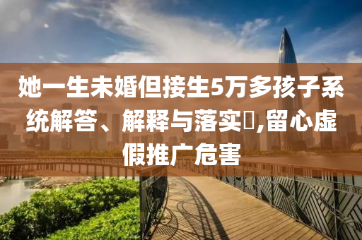 她一生未婚但接生5万多孩子系统解答、解释与落实?,留心虚假推广危害