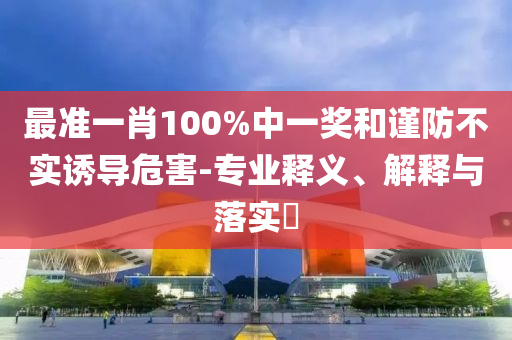 最准一肖100%中一奖和谨防不实诱导危害-专业释义、解释与落实?