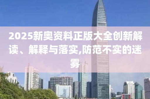 2025新奥资料正版大全创新解读、解释与落实,防范不实的迷雾