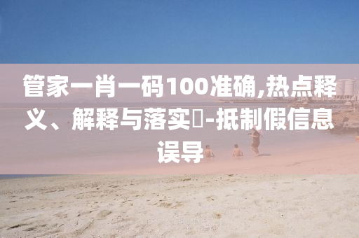 管家一肖一码100准确,热点释义、解释与落实?-抵制假信息误导