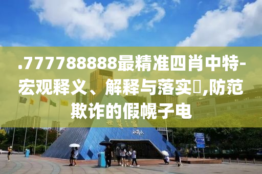 .777788888最精准四肖中特-宏观释义、解释与落实?,防范欺诈的假幌子电
