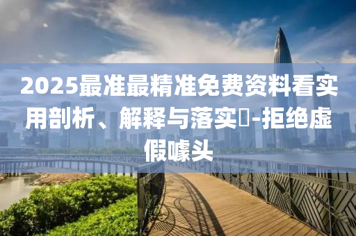 2025最准最精准免费资料看实用剖析、解释与落实?-拒绝虚假噱头